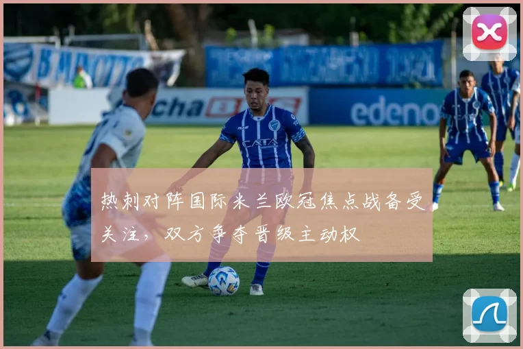 热刺对阵国际米兰欧冠焦点战备受关注,双方争夺晋级主动权