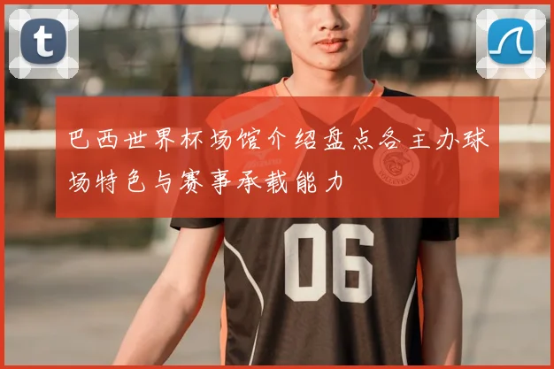 巴西世界杯场馆介绍盘点各主办球场特色与赛事承载能力
