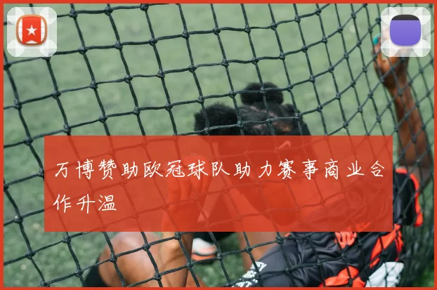 万博赞助欧冠球队助力赛事商业合作升温