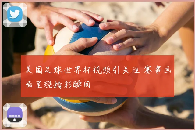 美国足球世界杯视频引关注 赛事画面呈现精彩瞬间