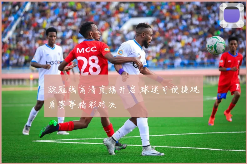 欧冠线高清直播开启 球迷可便捷观看赛事精彩对决