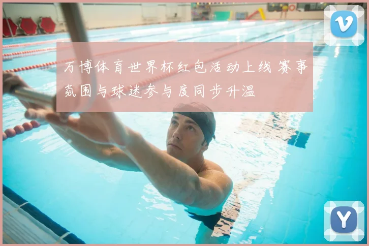 万博体育世界杯红包活动上线 赛事氛围与球迷参与度同步升温