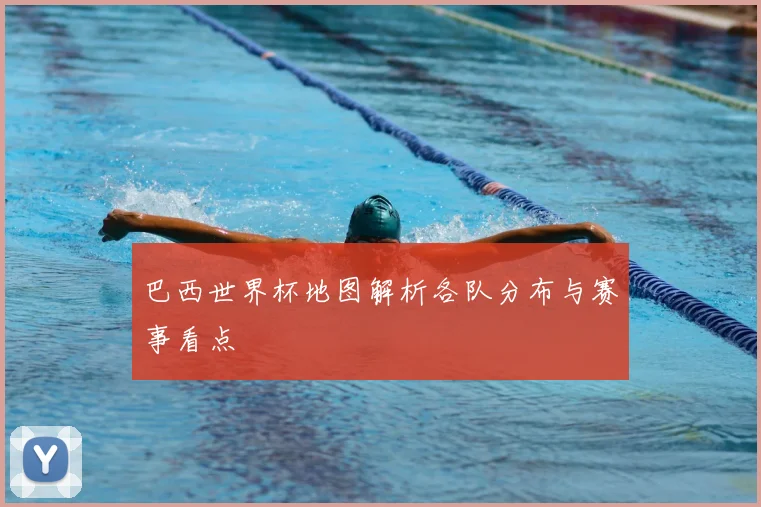 巴西世界杯地图解析各队分布与赛事看点