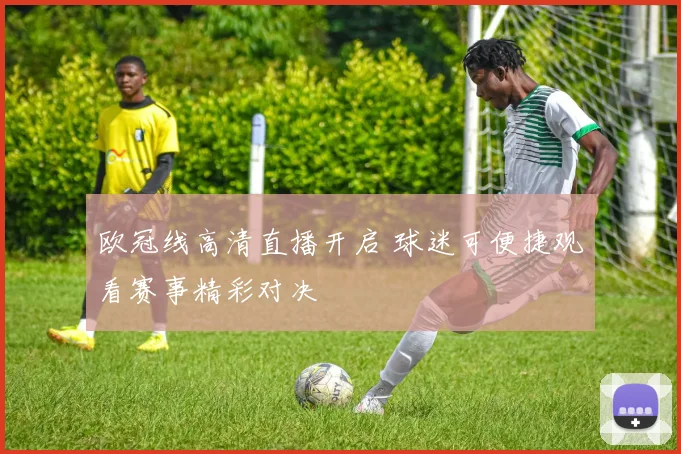 欧冠线高清直播开启 球迷可便捷观看赛事精彩对决